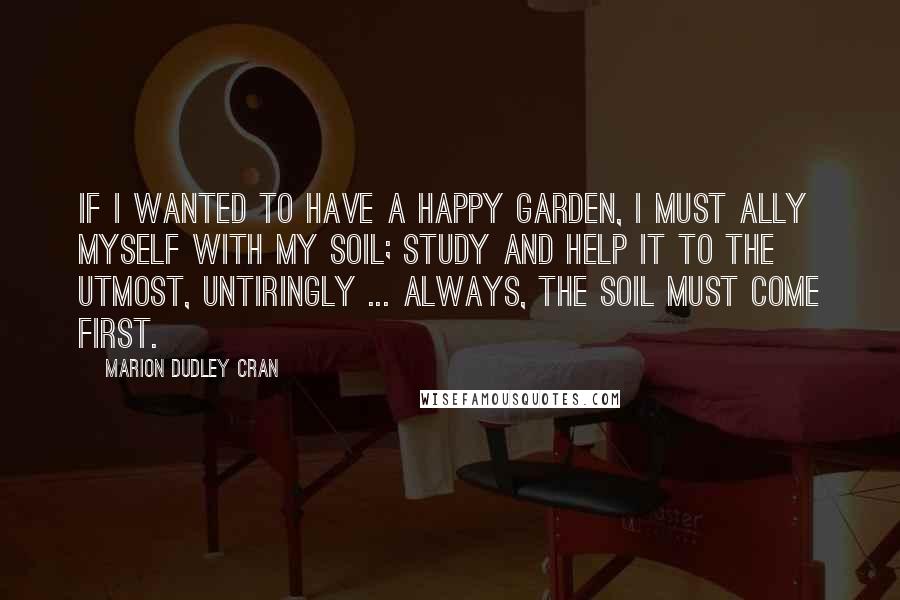 Marion Dudley Cran quotes: If I wanted to have a happy garden, I must ally myself with my soil; study and help it to the utmost, untiringly ... Always, the soil must come first.
