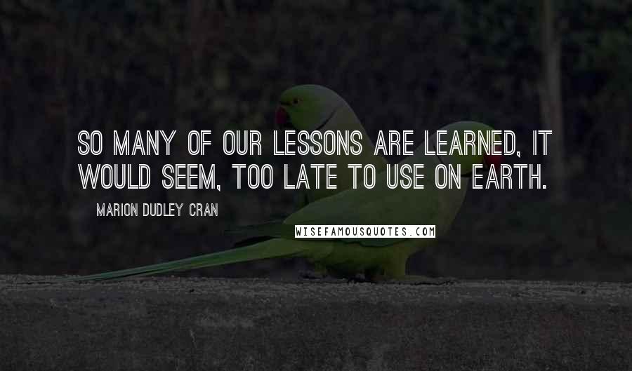 Marion Dudley Cran quotes: So many of our lessons are learned, it would seem, too late to use on Earth.