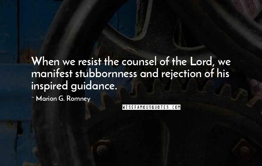 Marion G. Romney quotes: When we resist the counsel of the Lord, we manifest stubbornness and rejection of his inspired guidance.