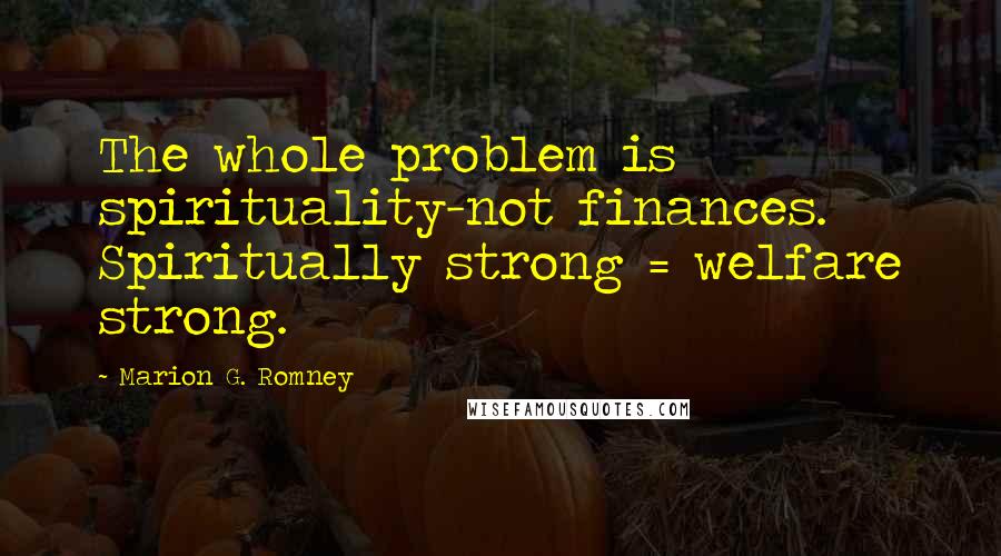 Marion G. Romney quotes: The whole problem is spirituality-not finances. Spiritually strong = welfare strong.