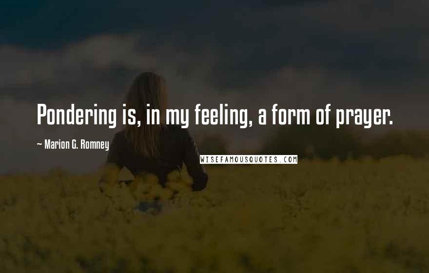 Marion G. Romney quotes: Pondering is, in my feeling, a form of prayer.