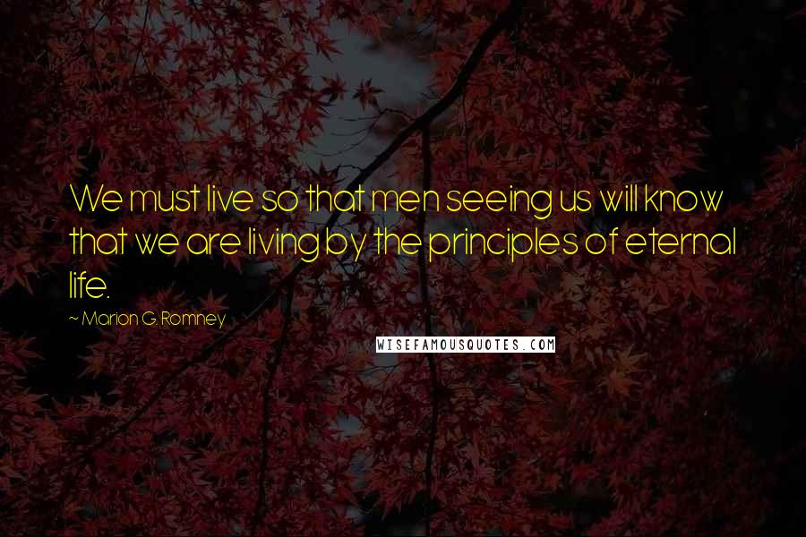 Marion G. Romney quotes: We must live so that men seeing us will know that we are living by the principles of eternal life.