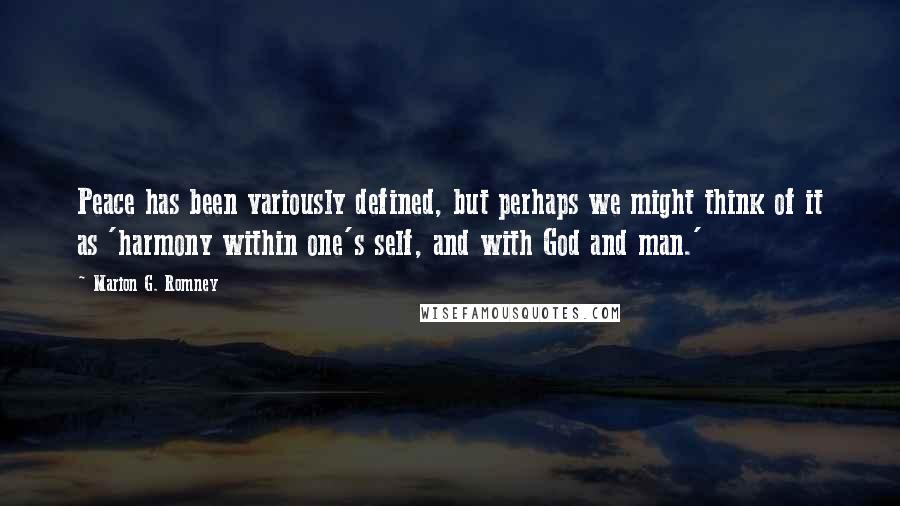 Marion G. Romney quotes: Peace has been variously defined, but perhaps we might think of it as 'harmony within one's self, and with God and man.'