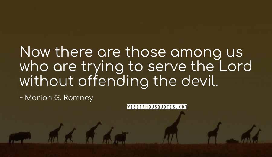 Marion G. Romney quotes: Now there are those among us who are trying to serve the Lord without offending the devil.