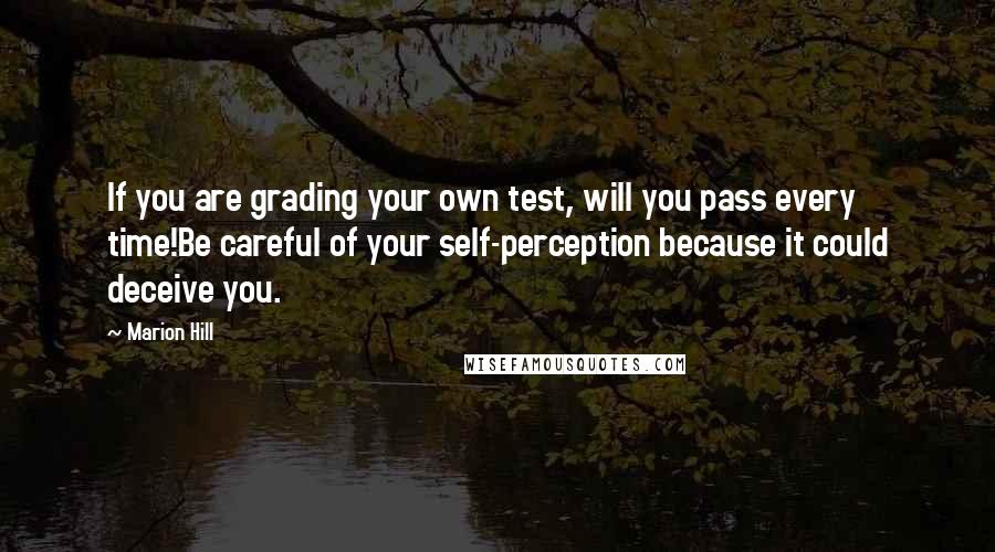 Marion Hill quotes: If you are grading your own test, will you pass every time!Be careful of your self-perception because it could deceive you.