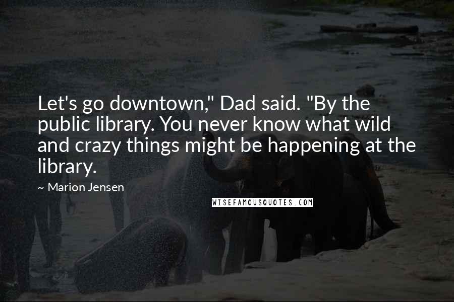 Marion Jensen quotes: Let's go downtown," Dad said. "By the public library. You never know what wild and crazy things might be happening at the library.