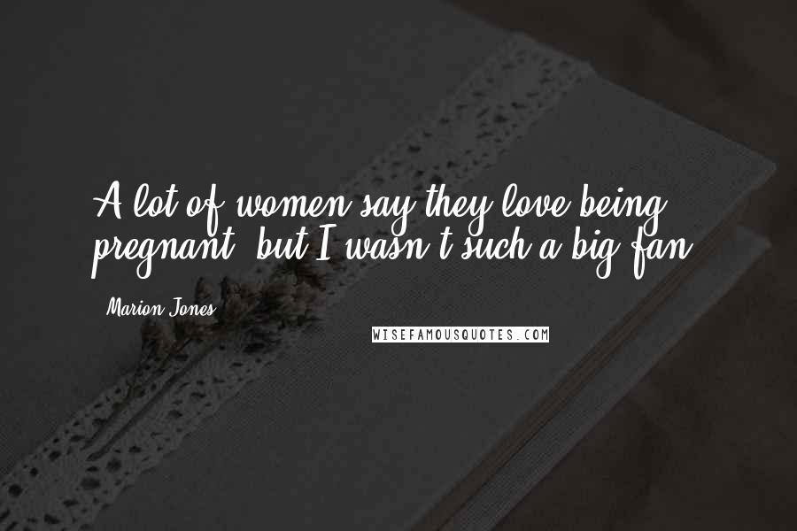 Marion Jones quotes: A lot of women say they love being pregnant, but I wasn't such a big fan. Marion Jones quotes: A lot of women say they love being pregnant, but I wasn't such a big fan.
