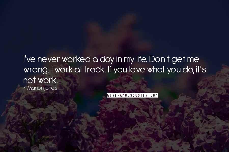 Marion Jones quotes: I've never worked a day in my life. Don't get me wrong. I work at track. If you love what you do, it's not work.