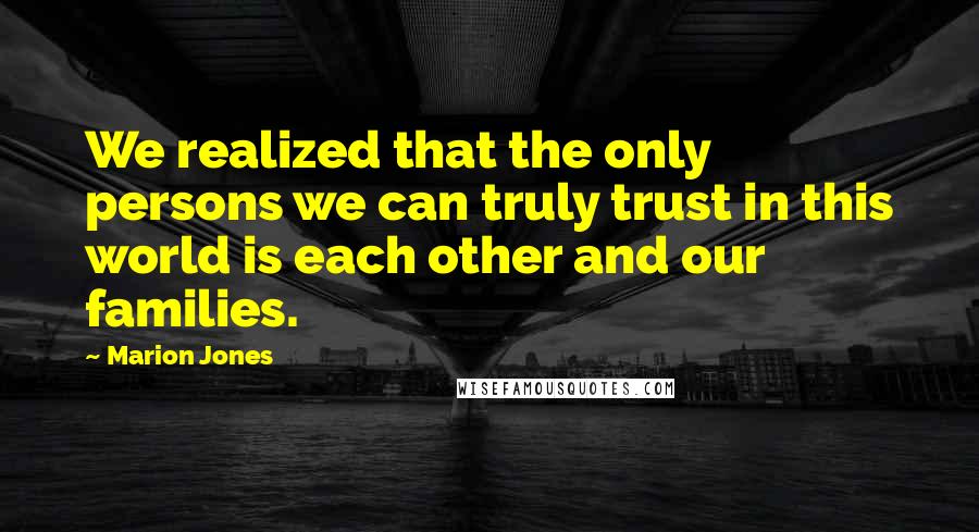 Marion Jones quotes: We realized that the only persons we can truly trust in this world is each other and our families.