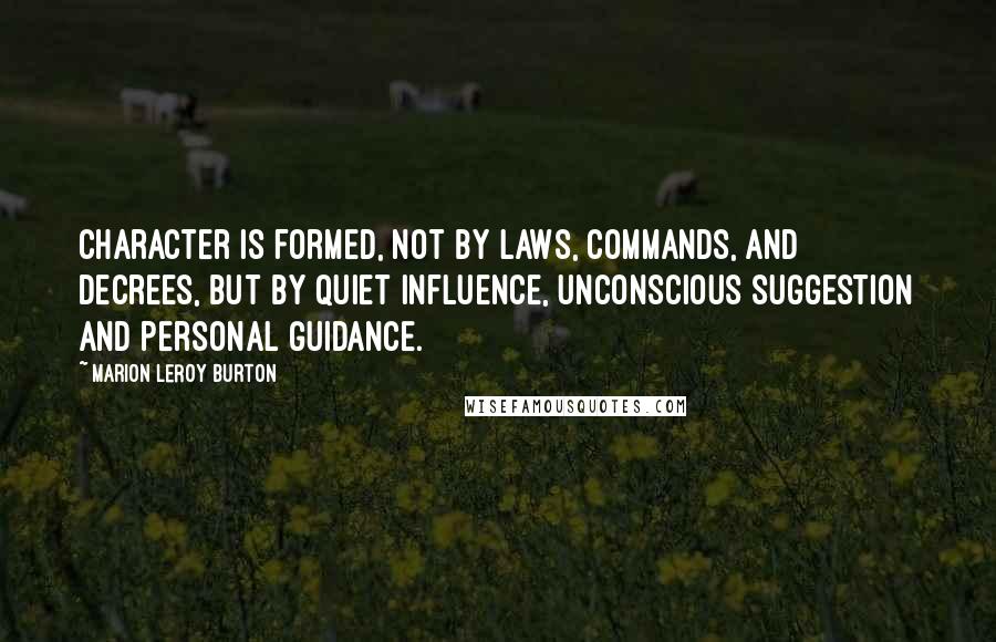 Marion LeRoy Burton quotes: Character is formed, not by laws, commands, and decrees, but by quiet influence, unconscious suggestion and personal guidance.