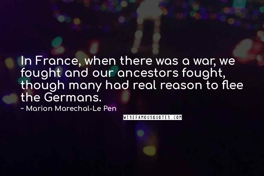 Marion Marechal-Le Pen quotes: In France, when there was a war, we fought and our ancestors fought, though many had real reason to flee the Germans.