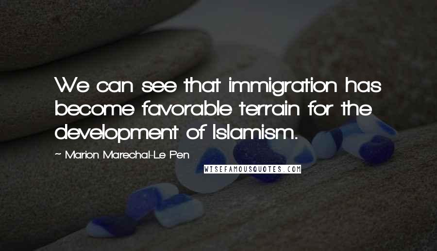 Marion Marechal-Le Pen quotes: We can see that immigration has become favorable terrain for the development of Islamism.