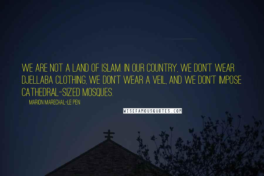 Marion Marechal-Le Pen quotes: We are not a land of Islam. In our country, we don't wear djellaba clothing, we don't wear a veil, and we don't impose cathedral-sized mosques.