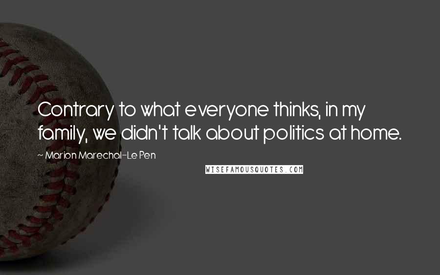 Marion Marechal-Le Pen quotes: Contrary to what everyone thinks, in my family, we didn't talk about politics at home.