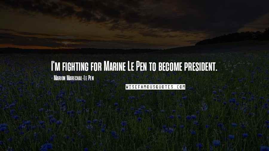 Marion Marechal-Le Pen quotes: I'm fighting for Marine Le Pen to become president.