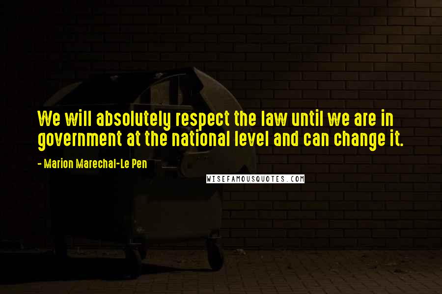 Marion Marechal-Le Pen quotes: We will absolutely respect the law until we are in government at the national level and can change it.