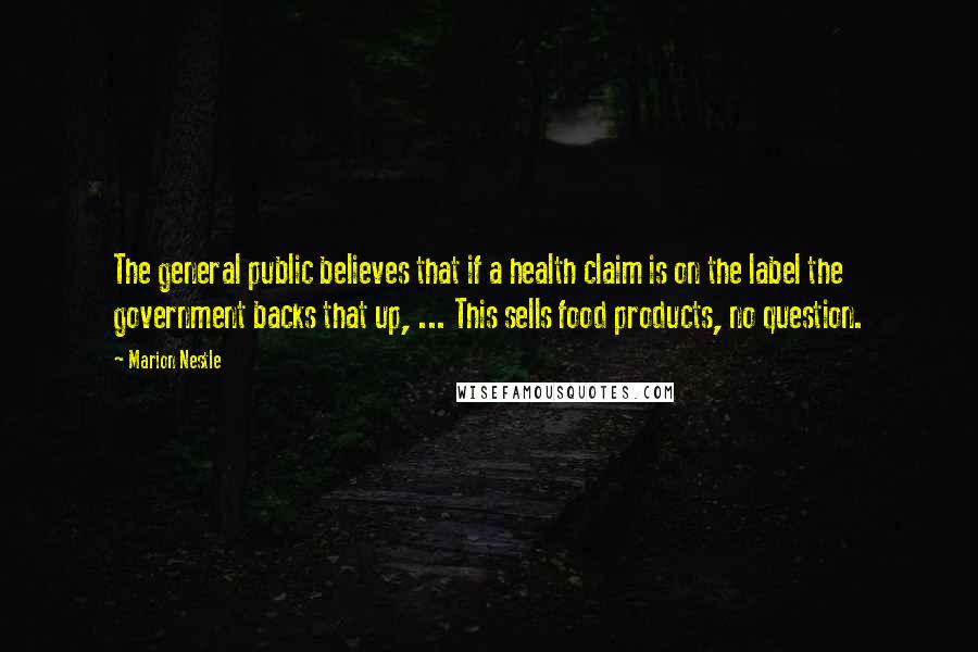 Marion Nestle quotes: The general public believes that if a health claim is on the label the government backs that up, ... This sells food products, no question.