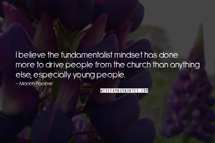 Marion Pember quotes: I believe the fundamentalist mindset has done more to drive people from the church than anything else, especially young people.