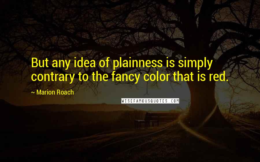 Marion Roach quotes: But any idea of plainness is simply contrary to the fancy color that is red.