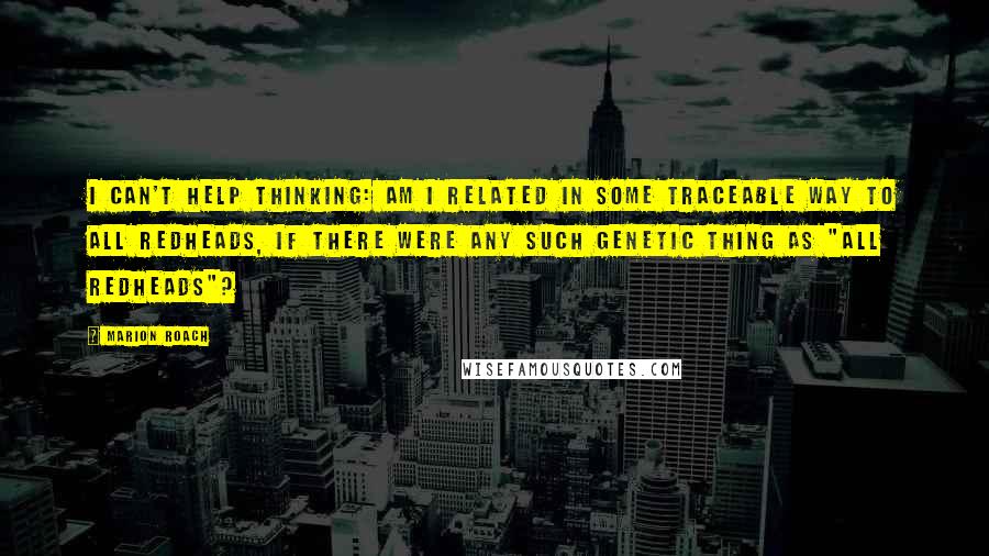 Marion Roach quotes: I can't help thinking: Am I related in some traceable way to all redheads, if there were any such genetic thing as "all redheads"?