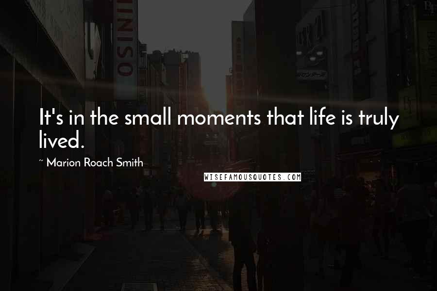Marion Roach Smith quotes: It's in the small moments that life is truly lived.