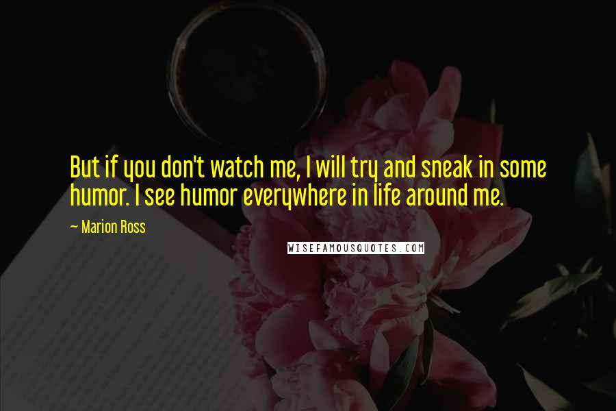 Marion Ross quotes: But if you don't watch me, I will try and sneak in some humor. I see humor everywhere in life around me. Marion Ross quotes: But if you don't watch me, I will try and sneak in some humor. I see humor everywhere in life around me.
