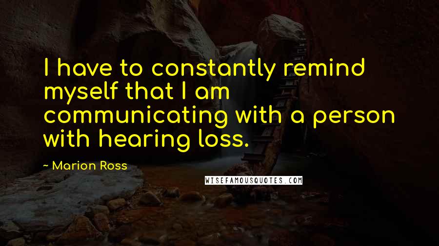 Marion Ross quotes: I have to constantly remind myself that I am communicating with a person with hearing loss.