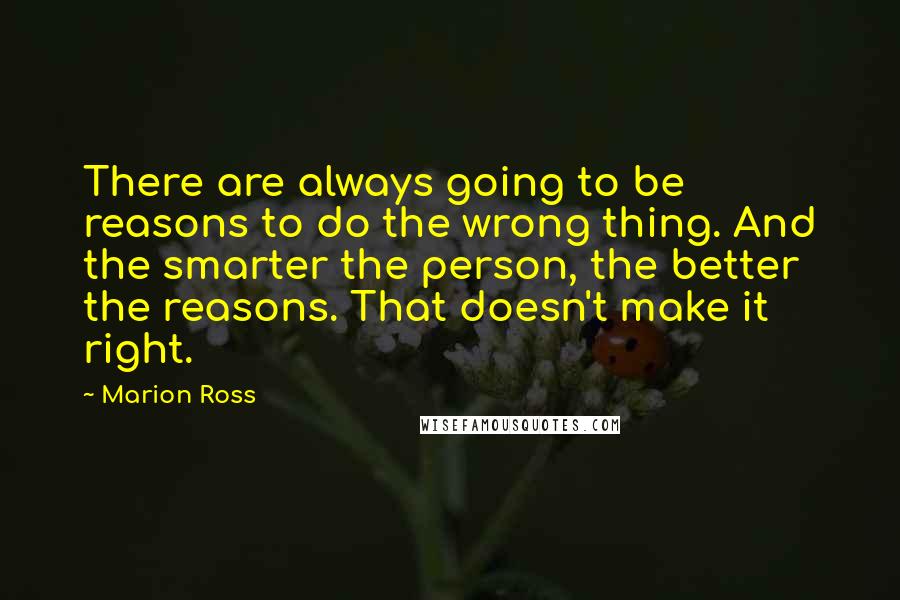 Marion Ross quotes: There are always going to be reasons to do the wrong thing. And the smarter the person, the better the reasons. That doesn't make it right. Marion Ross quotes: There are always going to be reasons to do the wrong thing. And the smarter the person, the better the reasons. That doesn't make it right.