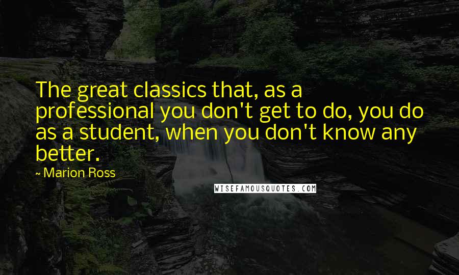 Marion Ross quotes: The great classics that, as a professional you don't get to do, you do as a student, when you don't know any better.