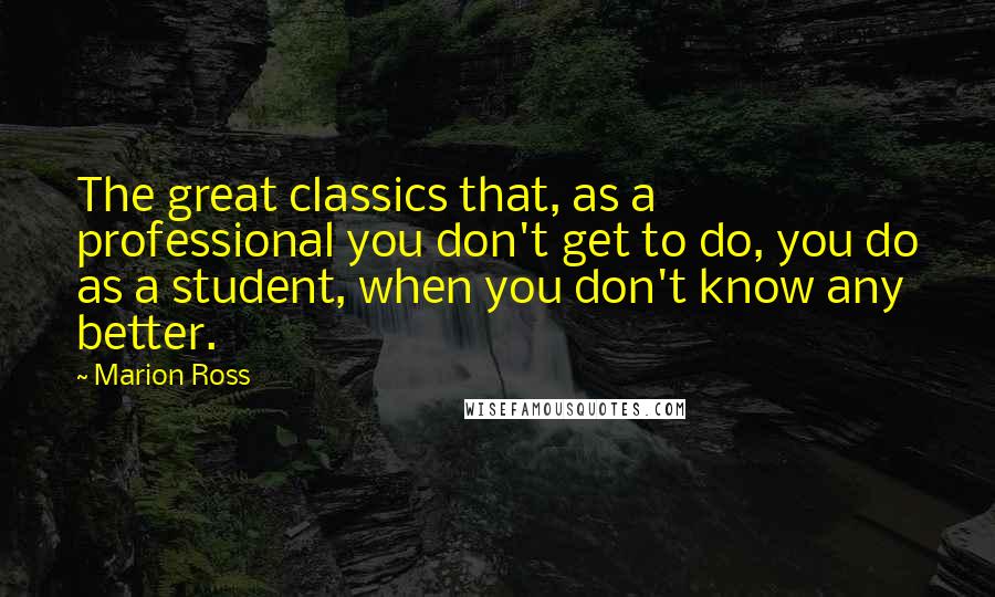 Marion Ross quotes: The great classics that, as a professional you don't get to do, you do as a student, when you don't know any better. Marion Ross quotes: The great classics that, as a professional you don't get to do, you do as a student, when you don't know any better.