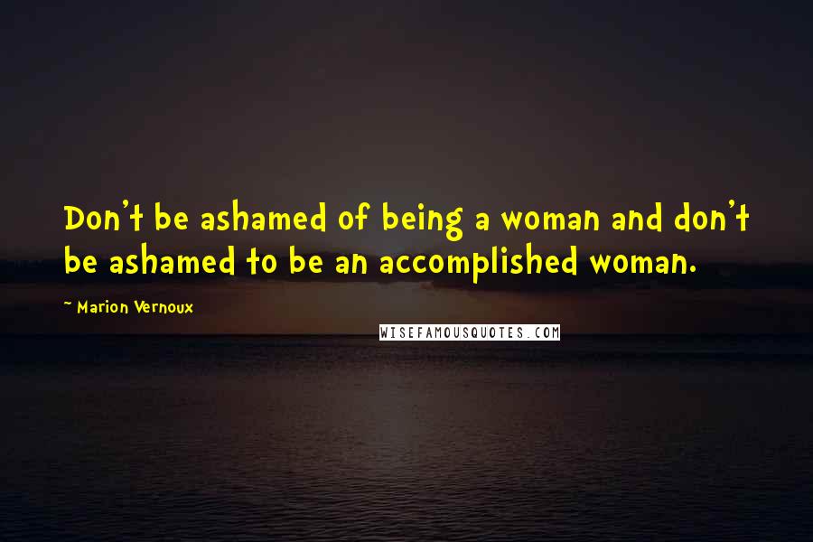 Marion Vernoux quotes: Don't be ashamed of being a woman and don't be ashamed to be an accomplished woman.