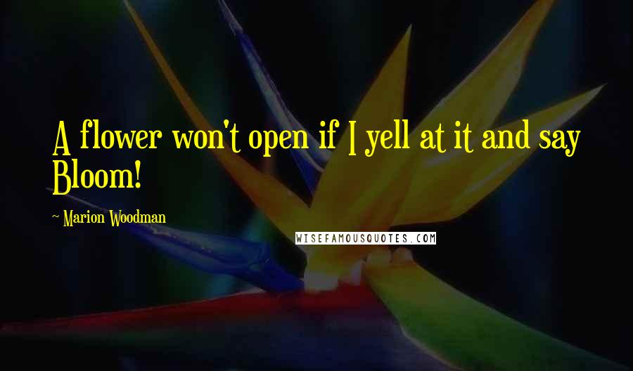 Marion Woodman quotes: A flower won't open if I yell at it and say Bloom!