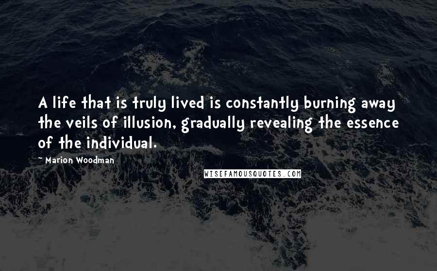 Marion Woodman quotes: A life that is truly lived is constantly burning away the veils of illusion, gradually revealing the essence of the individual.