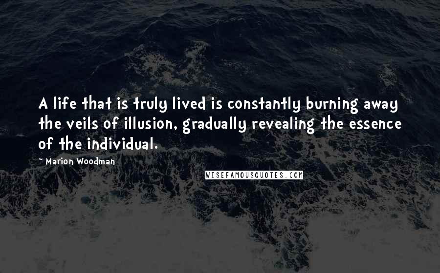 Marion Woodman quotes: A life that is truly lived is constantly burning away the veils of illusion, gradually revealing the essence of the individual. Marion Woodman quotes: A life that is truly lived is constantly burning away the veils of illusion, gradually revealing the essence of the individual.