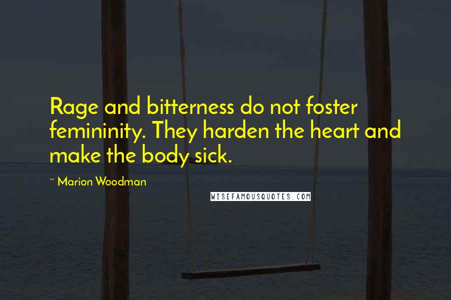 Marion Woodman quotes: Rage and bitterness do not foster femininity. They harden the heart and make the body sick.