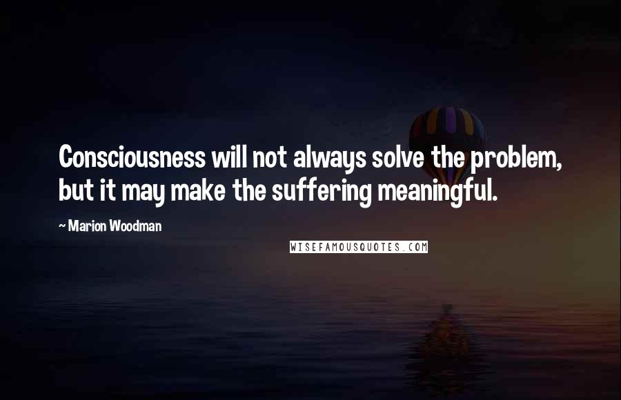 Marion Woodman quotes: Consciousness will not always solve the problem, but it may make the suffering meaningful.