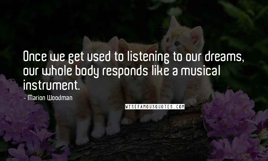 Marion Woodman quotes: Once we get used to listening to our dreams, our whole body responds like a musical instrument.