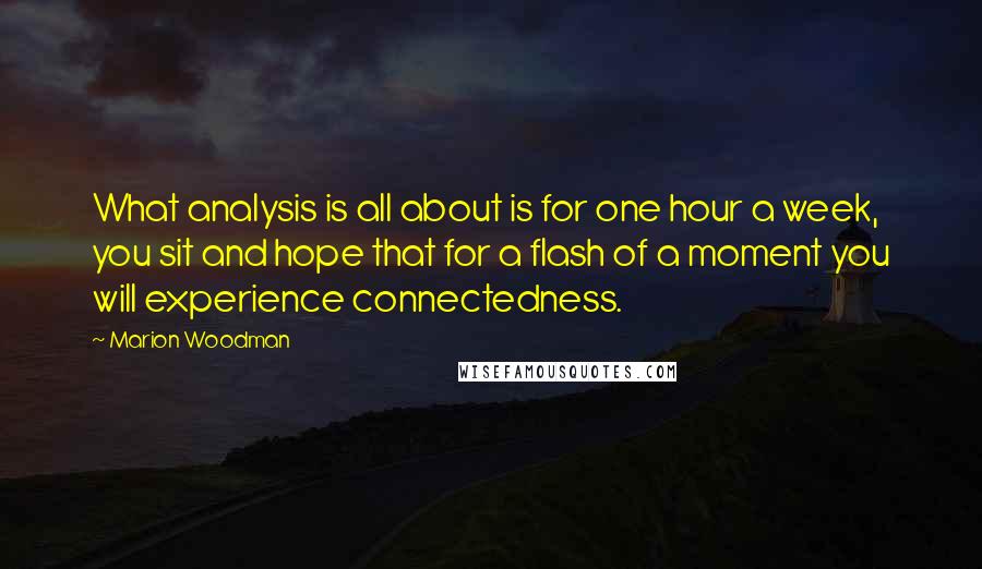 Marion Woodman quotes: What analysis is all about is for one hour a week, you sit and hope that for a flash of a moment you will experience connectedness.