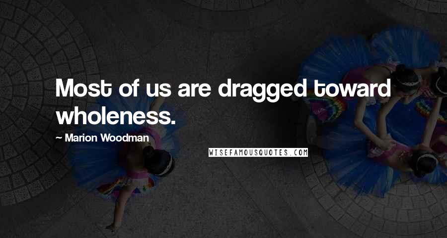 Marion Woodman quotes: Most of us are dragged toward wholeness.