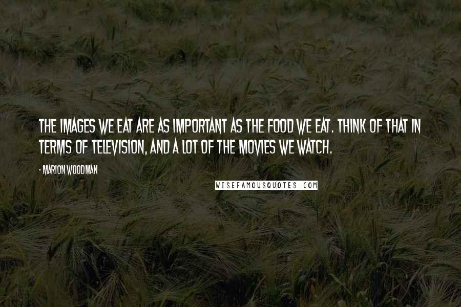 Marion Woodman quotes: The images we eat are as important as the food we eat. Think of that in terms of television, and a lot of the movies we watch.