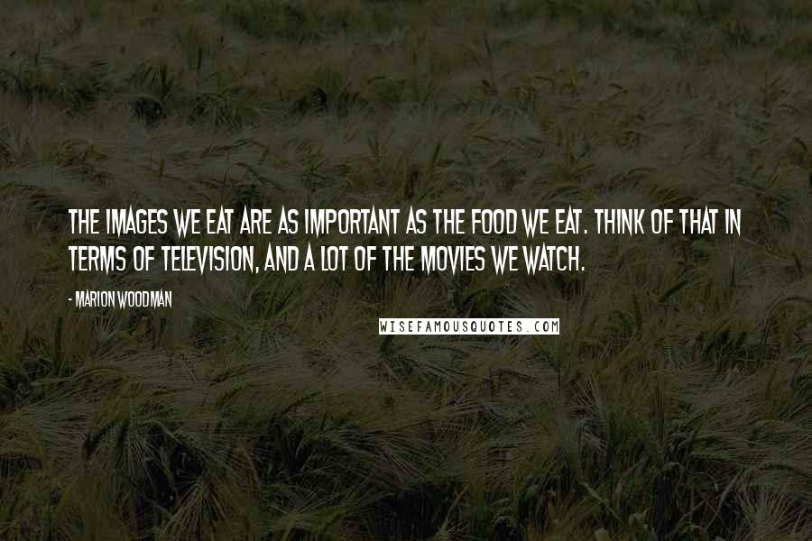 Marion Woodman quotes: The images we eat are as important as the food we eat. Think of that in terms of television, and a lot of the movies we watch. Marion Woodman quotes: The images we eat are as important as the food we eat. Think of that in terms of television, and a lot of the movies we watch.