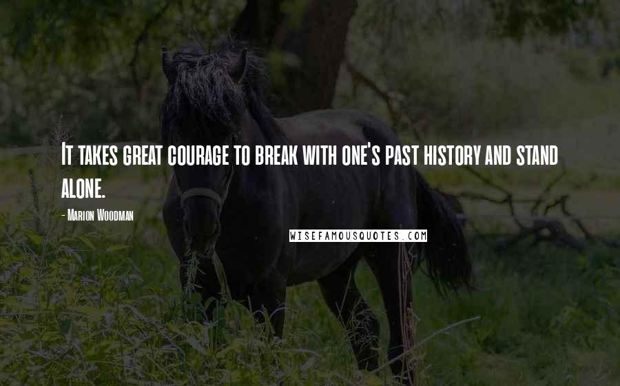 Marion Woodman quotes: It takes great courage to break with one's past history and stand alone.