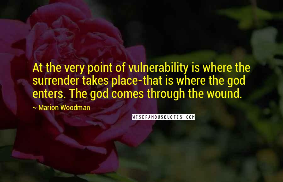 Marion Woodman quotes: At the very point of vulnerability is where the surrender takes place-that is where the god enters. The god comes through the wound.