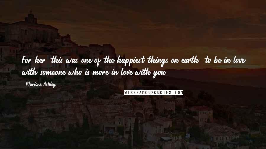 Marione Ashley quotes: For her, this was one of the happiest things on earth--to be in love with someone who is more in love with you. Marione Ashley quotes: For her, this was one of the happiest things on earth--to be in love with someone who is more in love with you.