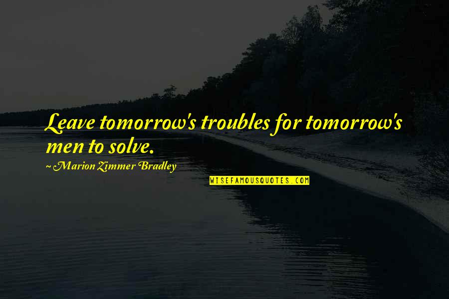 Marion's Quotes By Marion Zimmer Bradley: Leave tomorrow's troubles for tomorrow's men to solve.