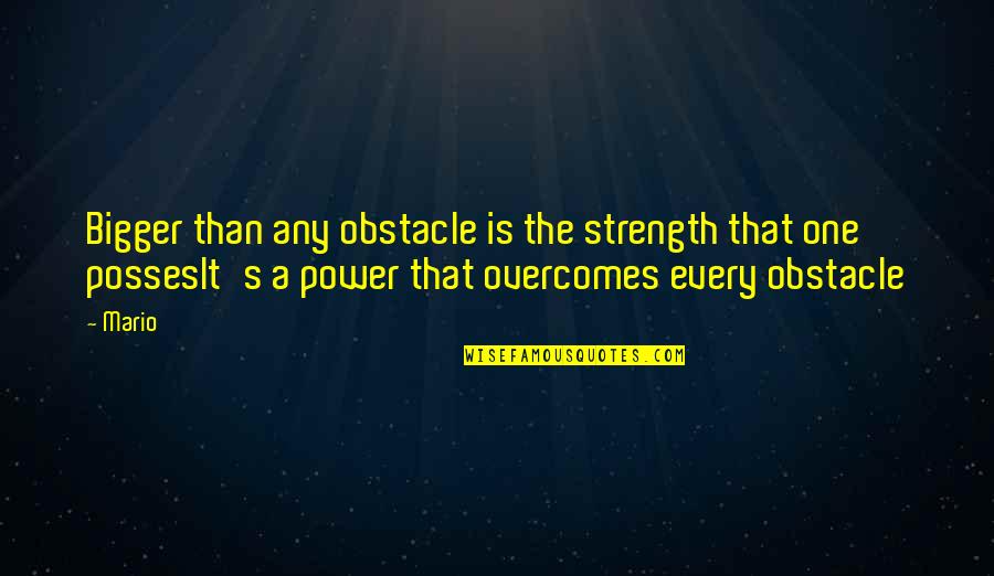 Mario's Quotes By Mario: Bigger than any obstacle is the strength that