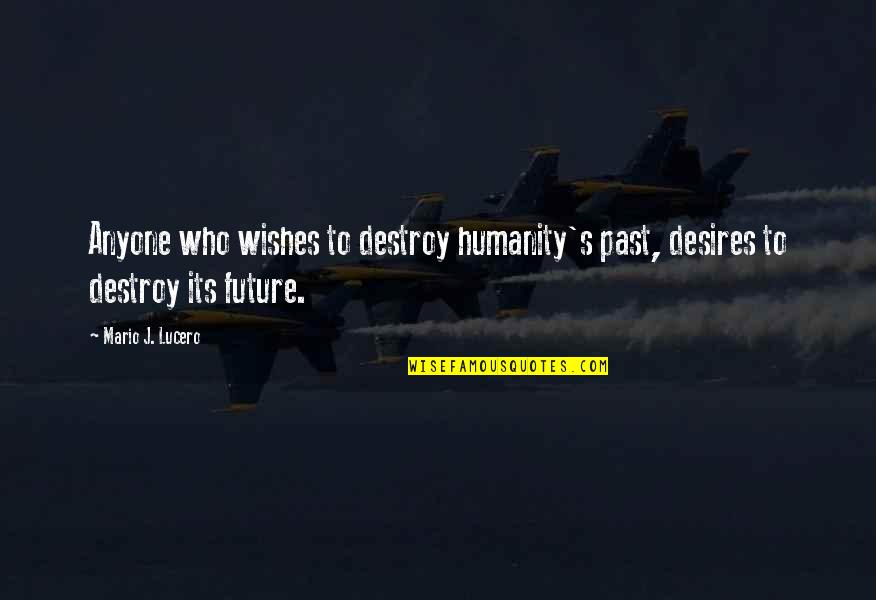 Mario's Quotes By Mario J. Lucero: Anyone who wishes to destroy humanity's past, desires