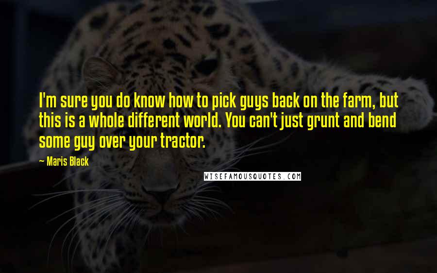 Maris Black quotes: I'm sure you do know how to pick guys back on the farm, but this is a whole different world. You can't just grunt and bend some guy over your