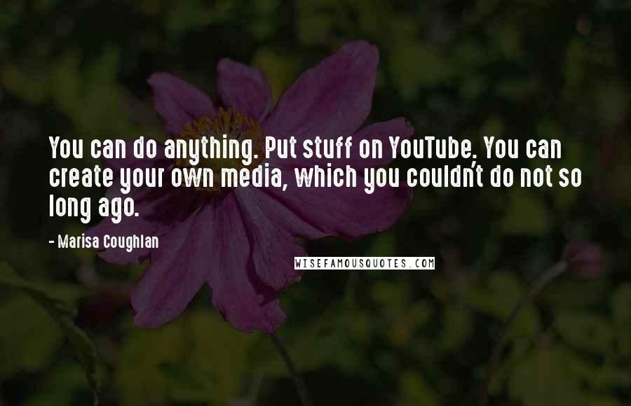 Marisa Coughlan quotes: You can do anything. Put stuff on YouTube. You can create your own media, which you couldn't do not so long ago. Marisa Coughlan quotes: You can do anything. Put stuff on YouTube. You can create your own media, which you couldn't do not so long ago.