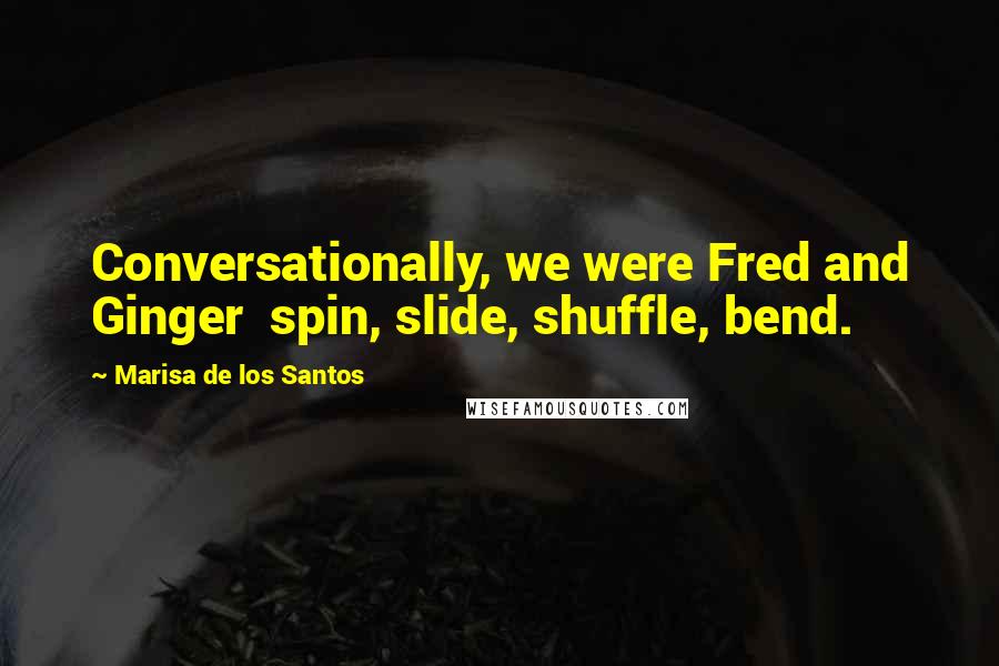 Marisa De Los Santos quotes: Conversationally, we were Fred and Ginger spin, slide, shuffle, bend.